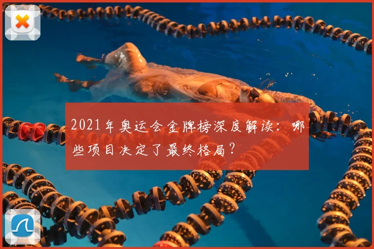 2021年奥运会金牌榜深度解读：哪些项目决定了最终格局？