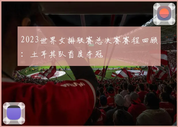 2023世界女排联赛总决赛赛程回顾：土耳其队首度夺冠
