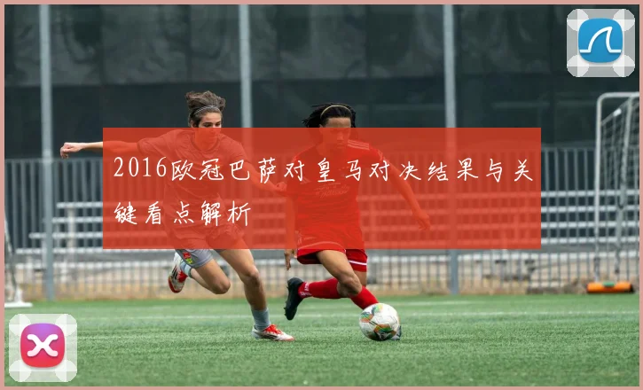 2016欧冠巴萨对皇马对决结果与关键看点解析