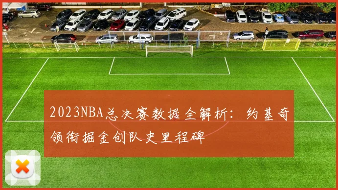 2023NBA总决赛数据全解析：约基奇领衔掘金创队史里程碑