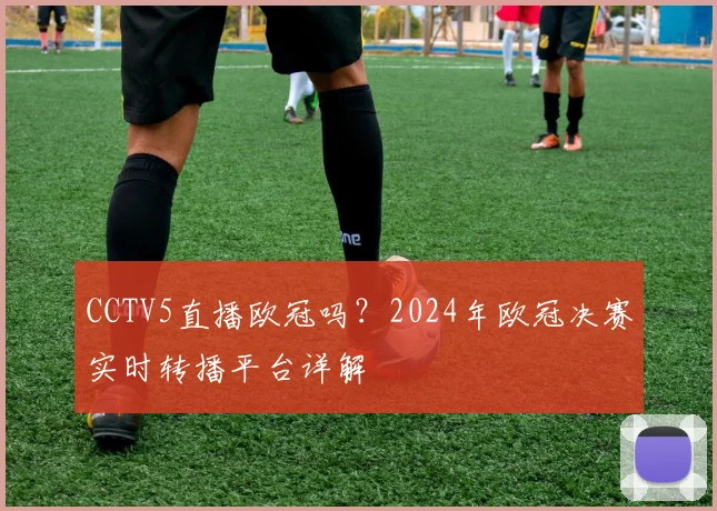 CCTV5直播欧冠吗?2024年欧冠决赛实时转播平台详解