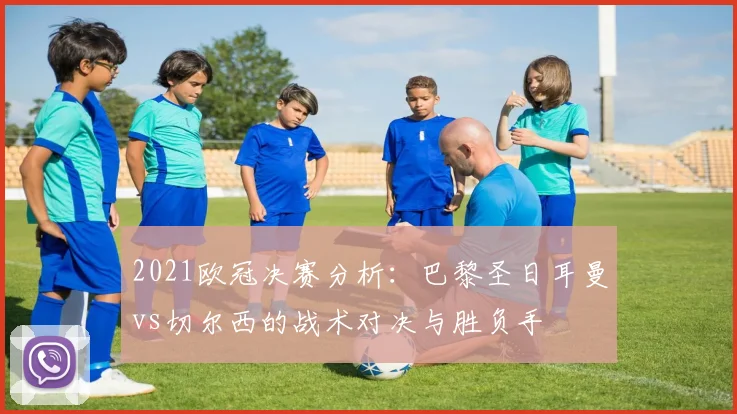 2021欧冠决赛分析:巴黎圣日耳曼vs切尔西的战术对决与胜负手
