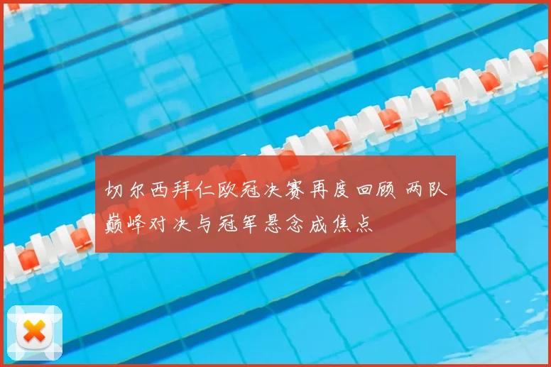 切尔西拜仁欧冠决赛再度回顾 两队巅峰对决与冠军悬念成焦点