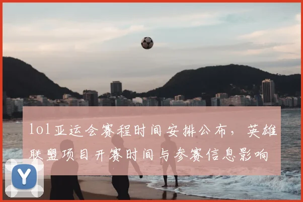 lol亚运会赛程时间安排公布，英雄联盟项目开赛时间与参赛信息影响解析