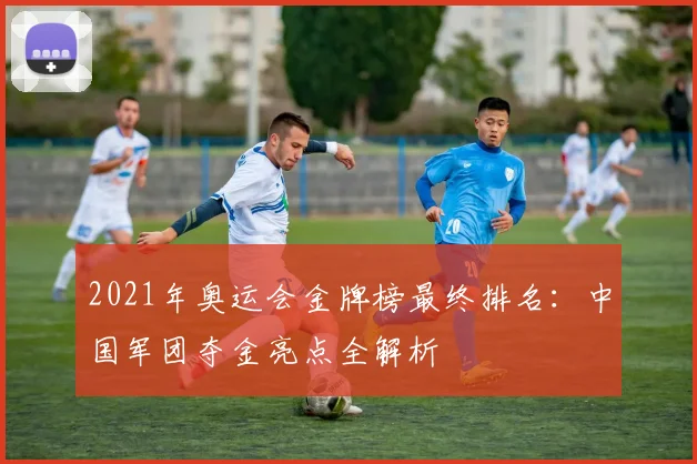 2021年奥运会金牌榜最终排名：中国军团夺金亮点全解析