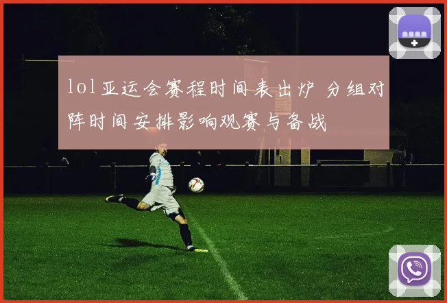 lol亚运会赛程时间表出炉 分组对阵时间安排影响观赛与备战