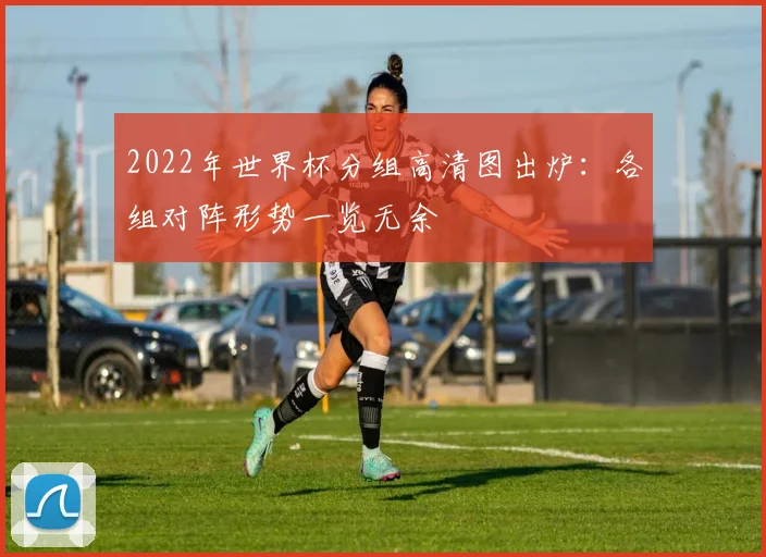 2022年世界杯分组高清图出炉：各组对阵形势一览无余