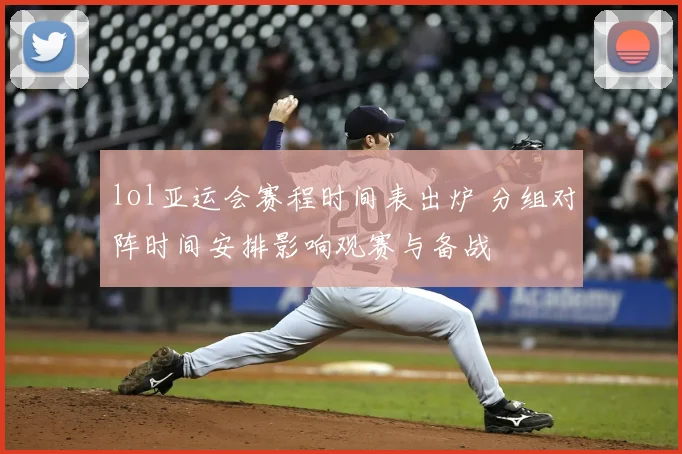 lol亚运会赛程时间表出炉 分组对阵时间安排影响观赛与备战