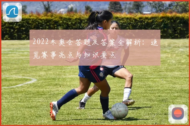 2022冬奥会答题及答案全解析：速览赛事亮点与知识要点