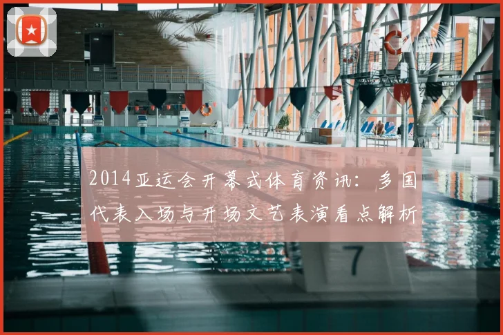 2014亚运会开幕式体育资讯：多国代表入场与开场文艺表演看点解析