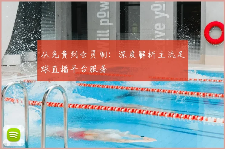 从免费到会员制：深度解析主流足球直播平台服务