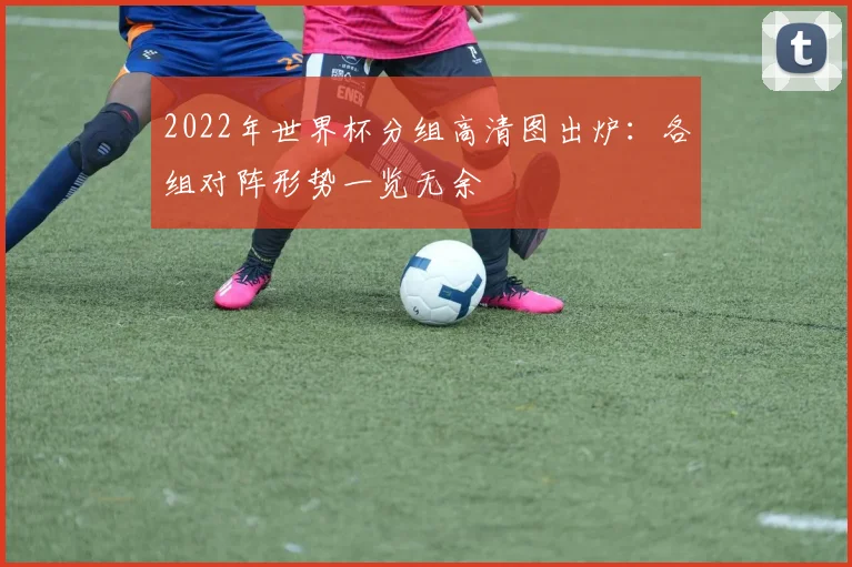 2022年世界杯分组高清图出炉：各组对阵形势一览无余