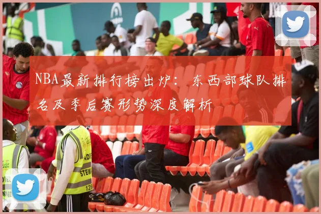 NBA最新排行榜出炉：东西部球队排名及季后赛形势深度解析