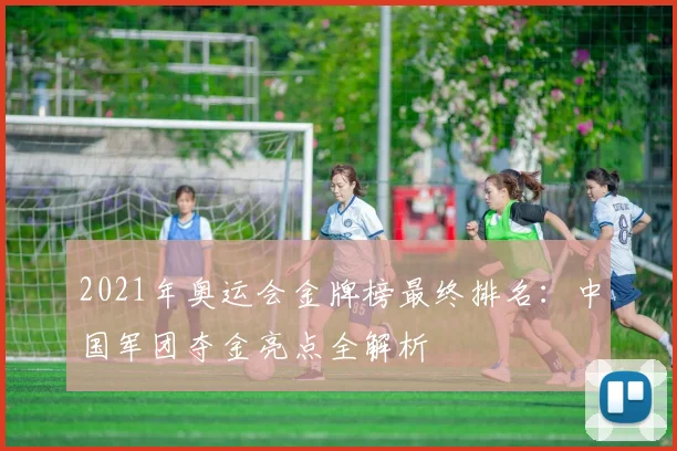 2021年奥运会金牌榜最终排名：中国军团夺金亮点全解析