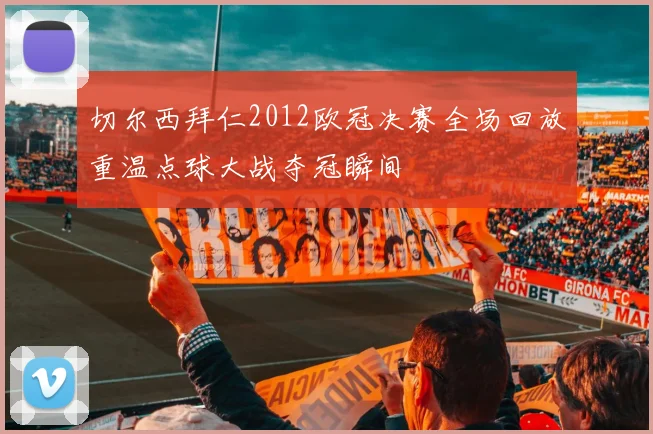 切尔西拜仁2012欧冠决赛全场回放重温点球大战夺冠瞬间